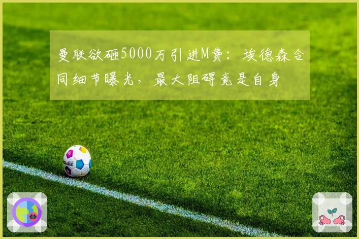 曼联欲砸5000万引进M费：埃德森合同细节曝光，最大阻碍竟是自身