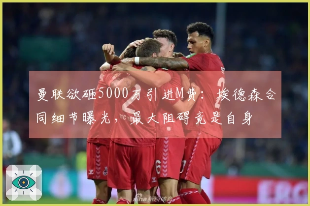 曼联欲砸5000万引进M费：埃德森合同细节曝光，最大阻碍竟是自身